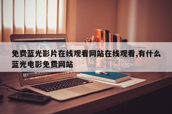免费蓝光影片在线观看网站在线观看,有什么蓝光电影免费网站