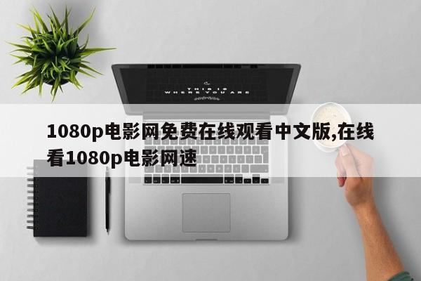 1080p电影网免费在线观看中文版,在线看1080p电影网速