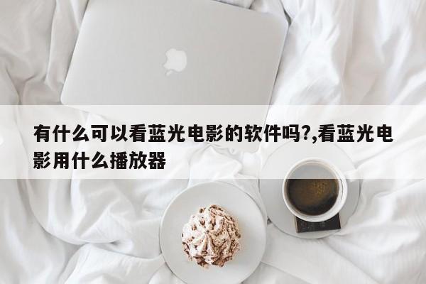 有什么可以看蓝光电影的软件吗?,看蓝光电影用什么播放器