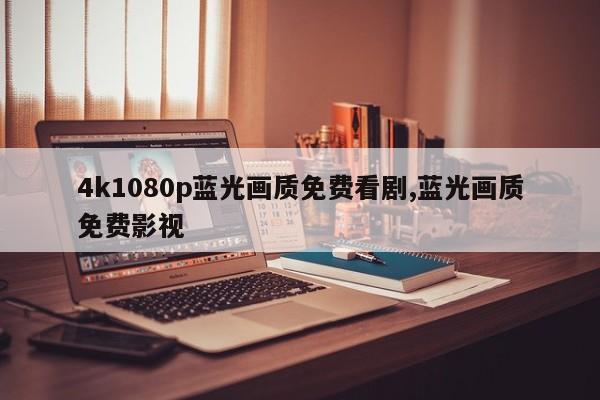 4k1080p蓝光画质免费看剧,蓝光画质免费影视