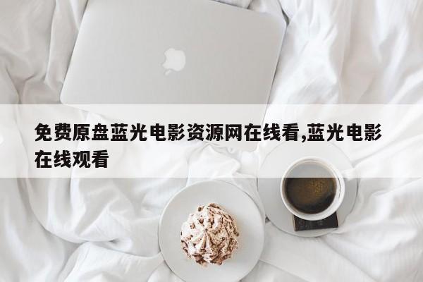 免费原盘蓝光电影资源网在线看,蓝光电影 在线观看