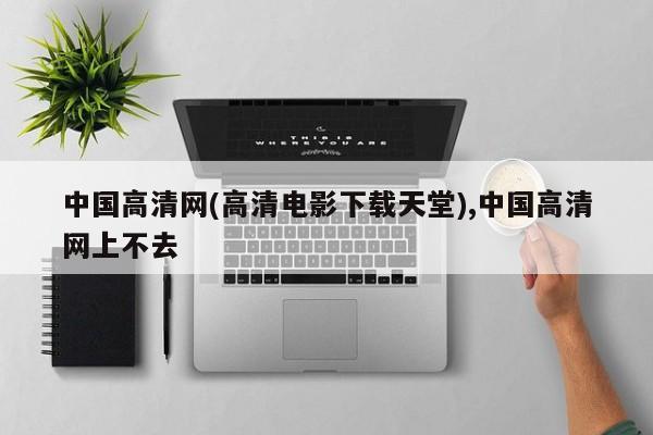 中国高清网(高清电影下载天堂),中国高清网上不去
