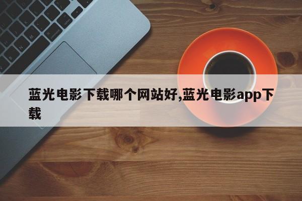 蓝光电影下载哪个网站好,蓝光电影app下载