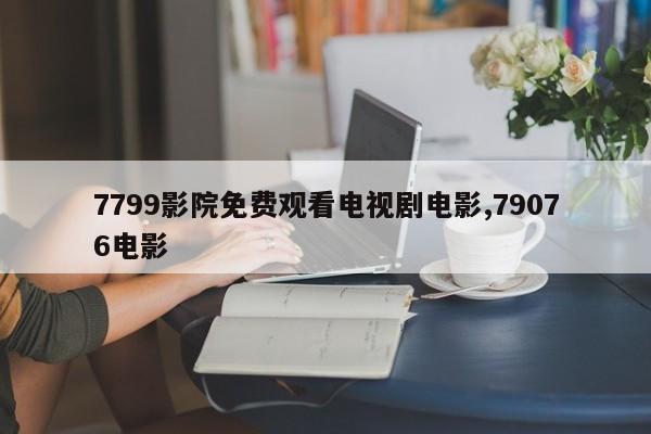 7799影院免费观看电视剧电影,79076电影