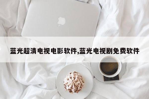蓝光超清电视电影软件,蓝光电视剧免费软件