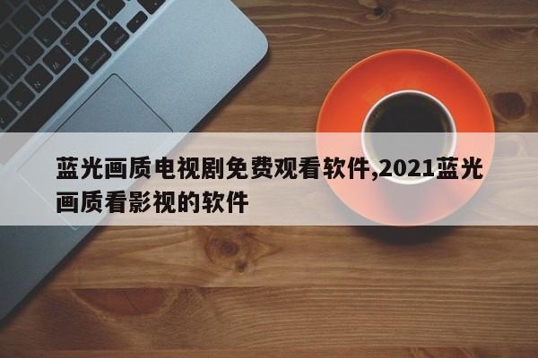 蓝光画质电视剧免费观看软件,2021蓝光画质看影视的软件