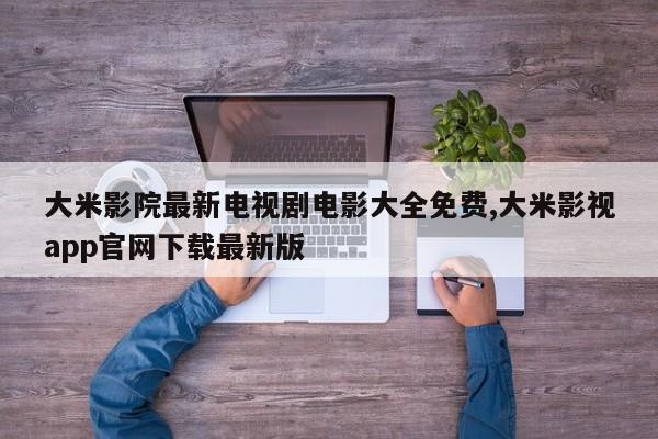 大米影院最新电视剧电影大全免费,大米影视app官网下载最新版