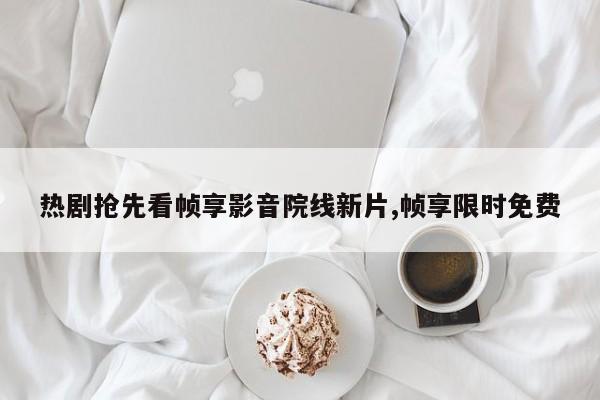 热剧抢先看帧享影音院线新片,帧享限时免费