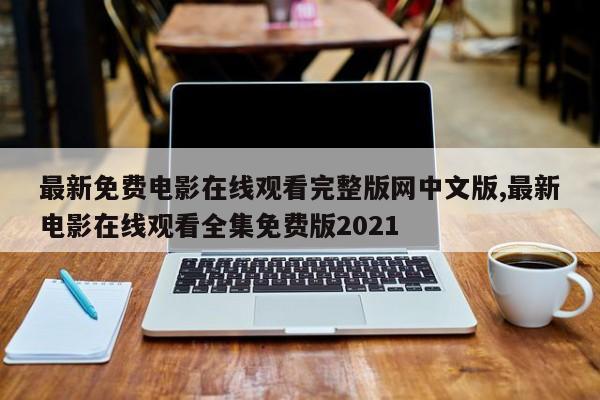最新免费电影在线观看完整版网中文版,最新电影在线观看全集免费版2021