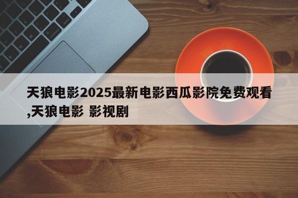 天狼电影2025最新电影西瓜影院免费观看,天狼电影 影视剧