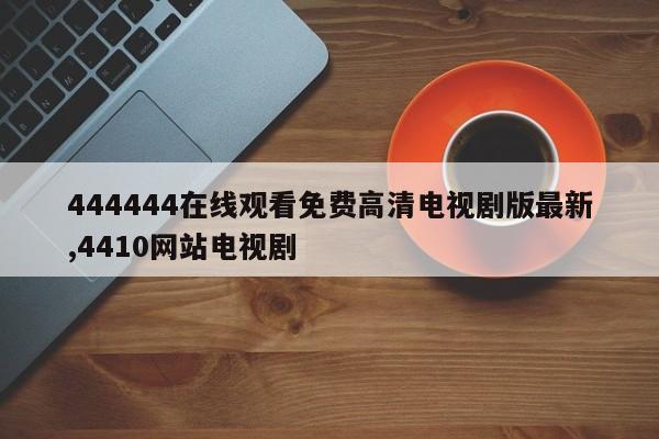 444444在线观看免费高清电视剧版最新,4410网站电视剧