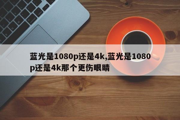 蓝光是1080p还是4k,蓝光是1080p还是4k那个更伤眼睛