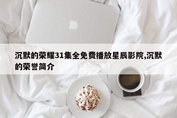 沉默的荣耀31集全免费播放星辰影院,沉默的荣誉简介