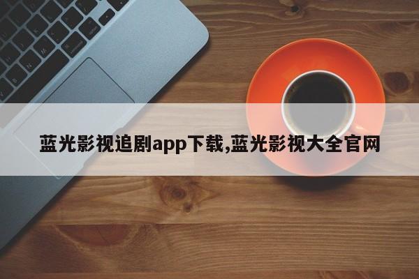 蓝光影视追剧app下载,蓝光影视大全官网