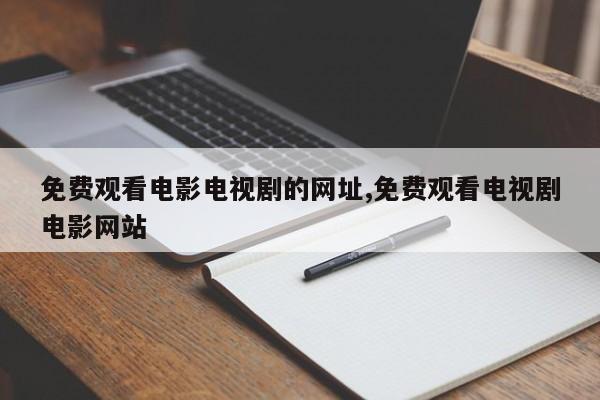 免费观看电影电视剧的网址,免费观看电视剧电影网站