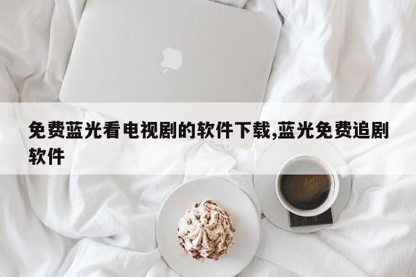 免费蓝光看电视剧的软件下载,蓝光免费追剧软件
