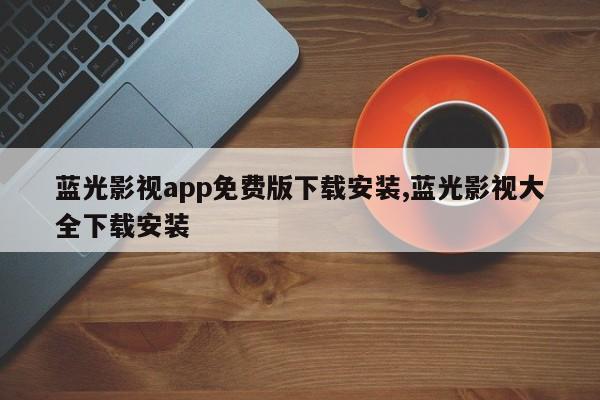 蓝光影视app免费版下载安装,蓝光影视大全下载安装