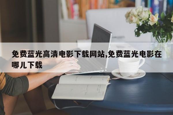 免费蓝光高清电影下载网站,免费蓝光电影在哪儿下载