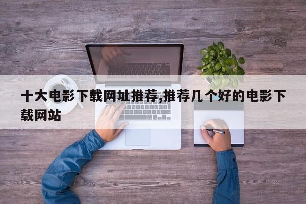 十大电影下载网址推荐,推荐几个好的电影下载网站