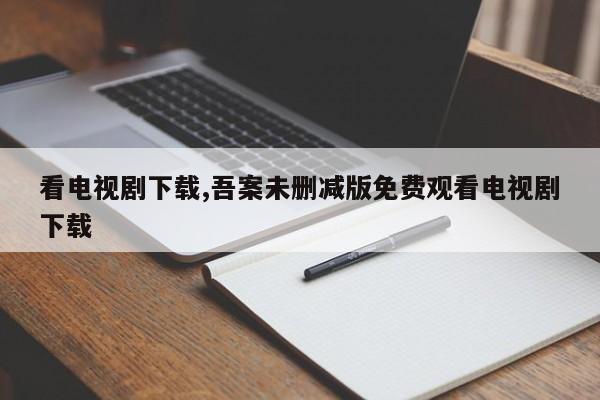 看电视剧下载,吾案未删减版免费观看电视剧下载