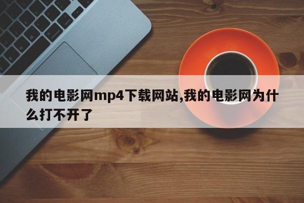 我的电影网mp4下载网站,我的电影网为什么打不开了