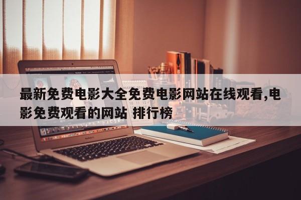 最新免费电影大全免费电影网站在线观看,电影免费观看的网站 排行榜