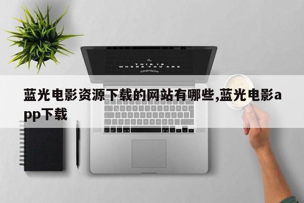 蓝光电影资源下载的网站有哪些,蓝光电影app下载