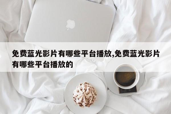 免费蓝光影片有哪些平台播放,免费蓝光影片有哪些平台播放的