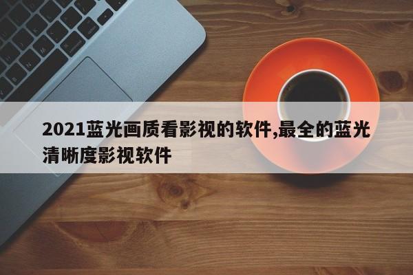 2021蓝光画质看影视的软件,最全的蓝光清晰度影视软件