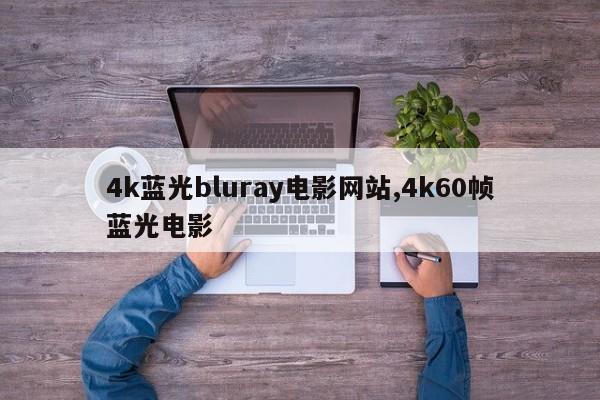 4k蓝光bluray电影网站,4k60帧蓝光电影