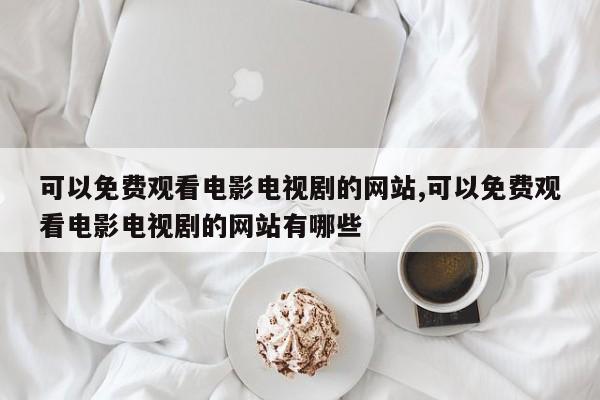可以免费观看电影电视剧的网站,可以免费观看电影电视剧的网站有哪些