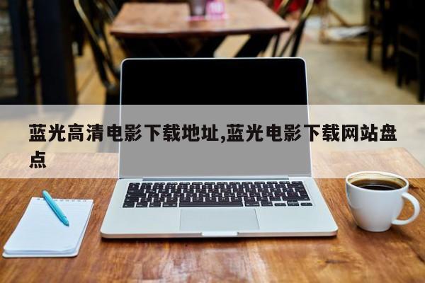 蓝光高清电影下载地址,蓝光电影下载网站盘点