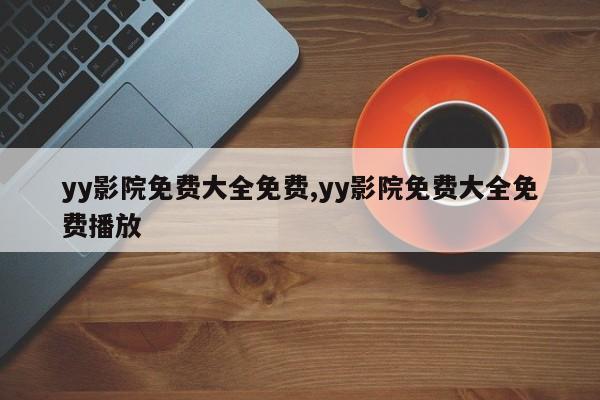 yy影院免费大全免费,yy影院免费大全免费播放