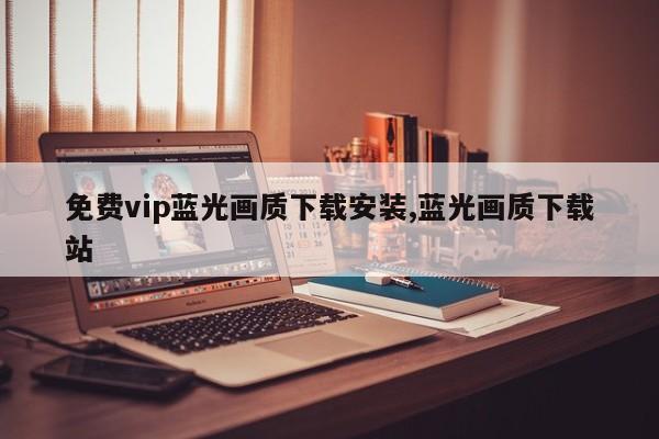 免费vip蓝光画质下载安装,蓝光画质下载站