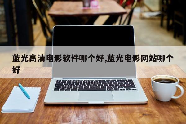 蓝光高清电影软件哪个好,蓝光电影网站哪个好