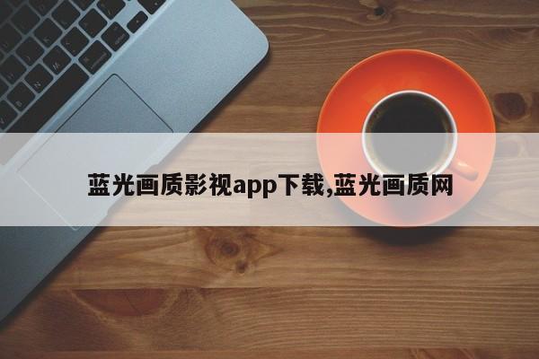 蓝光画质影视app下载,蓝光画质网