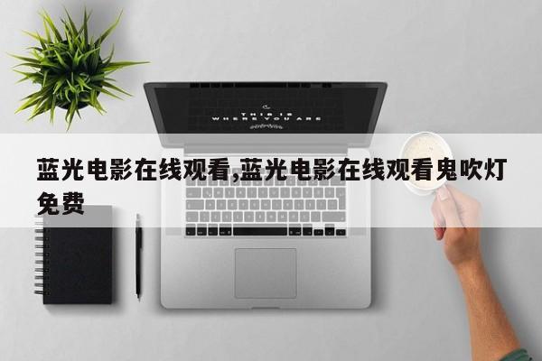 蓝光电影在线观看,蓝光电影在线观看鬼吹灯免费
