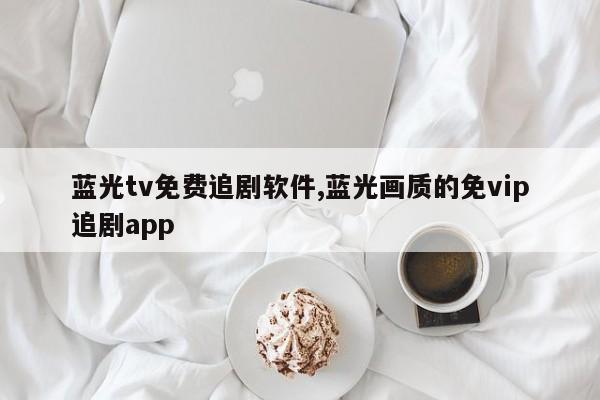 蓝光tv免费追剧软件,蓝光画质的免vip追剧app