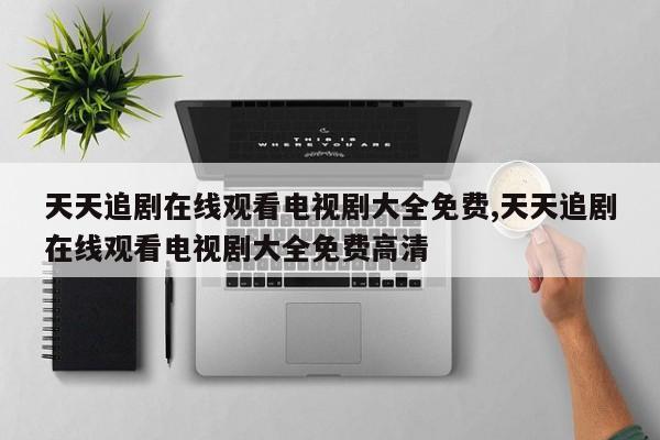 天天追剧在线观看电视剧大全免费,天天追剧在线观看电视剧大全免费高清