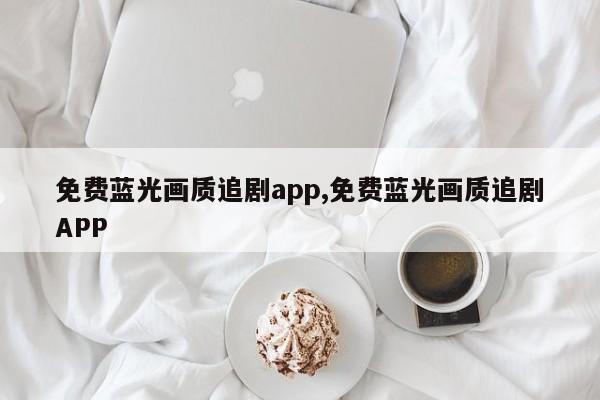免费蓝光画质追剧app,免费蓝光画质追剧APP