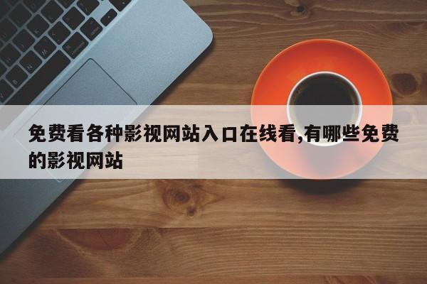 免费看各种影视网站入口在线看,有哪些免费的影视网站
