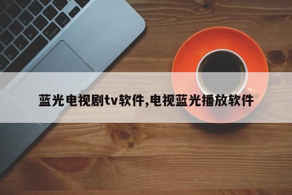 蓝光电视剧tv软件,电视蓝光播放软件