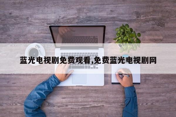 蓝光电视剧免费观看,免费蓝光电视剧网