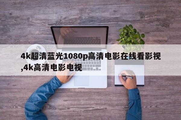 4k超清蓝光1080p高清电影在线看影视,4k高清电影电视