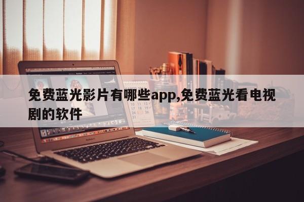 免费蓝光影片有哪些app,免费蓝光看电视剧的软件
