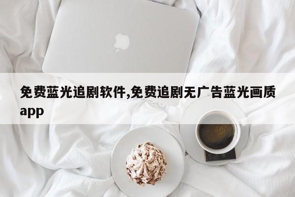免费蓝光追剧软件,免费追剧无广告蓝光画质app