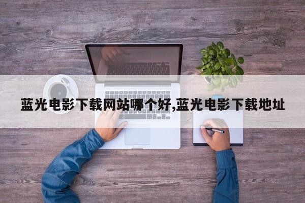 蓝光电影下载网站哪个好,蓝光电影下载地址