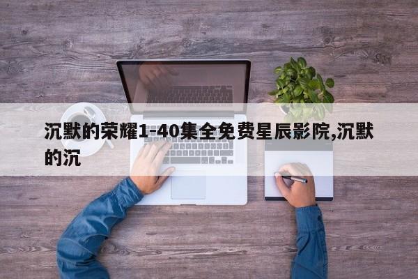 沉默的荣耀1-40集全免费星辰影院,沉默的沉