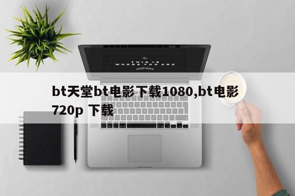 bt天堂bt电影下载1080,bt电影 720p 下载